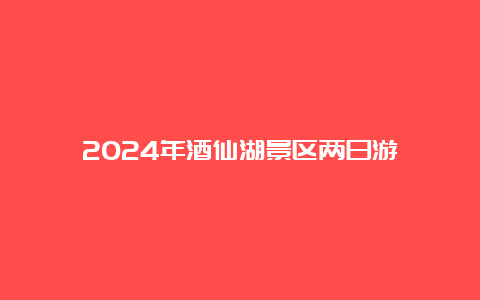 2024年酒仙湖景区两日游