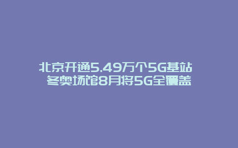 北京开通5.49万个5G基站 冬奥场馆8月将5G全覆盖