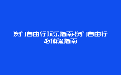 澳门自由行玩乐指南-澳门自由行必体验指南