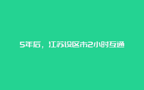 5年后，江苏设区市2小时互通