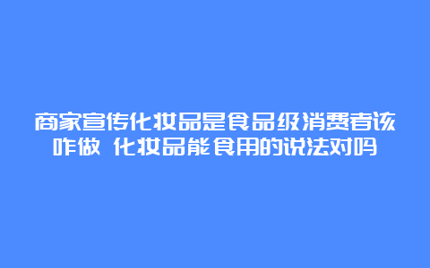 商家宣传化妆品是食品级消费者该咋做 化妆品能食用的说法对吗