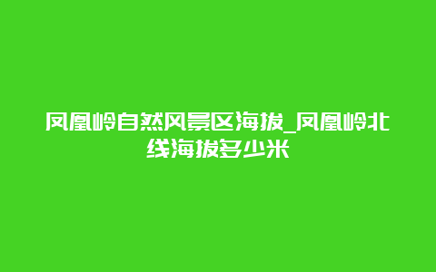 凤凰岭自然风景区海拔_凤凰岭北线海拔多少米