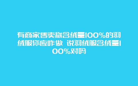 有商家售卖称含绒量100%的羽绒服你应咋做 说羽绒服含绒量100%对吗