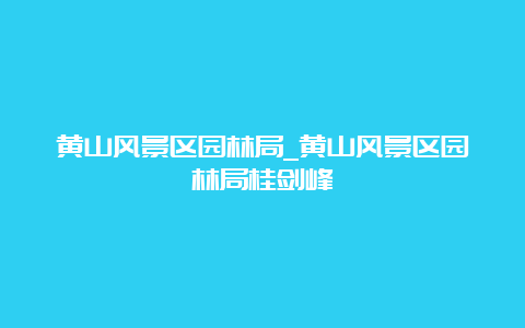 黄山风景区园林局_黄山风景区园林局桂剑峰