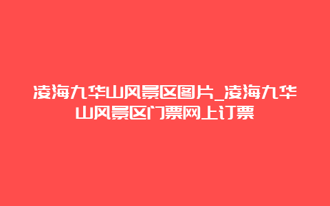 凌海九华山风景区图片_凌海九华山风景区门票网上订票