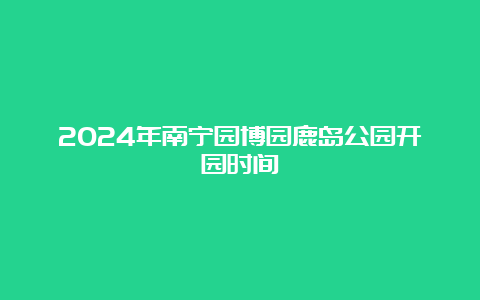 2024年南宁园博园鹿岛公园开园时间