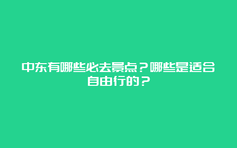 中东有哪些必去景点？哪些是适合自由行的？