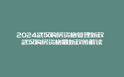 2024武汉购房资格管理新政 武汉购房资格最新政策解读