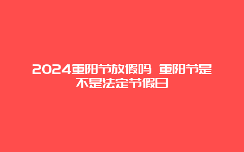 2024重阳节放假吗 重阳节是不是法定节假日