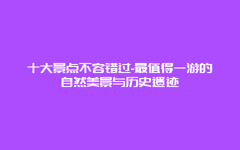 十大景点不容错过-最值得一游的自然美景与历史遗迹