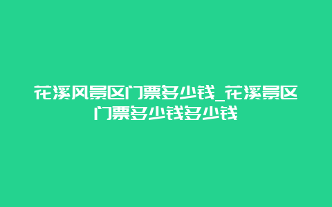 花溪风景区门票多少钱_花溪景区门票多少钱多少钱