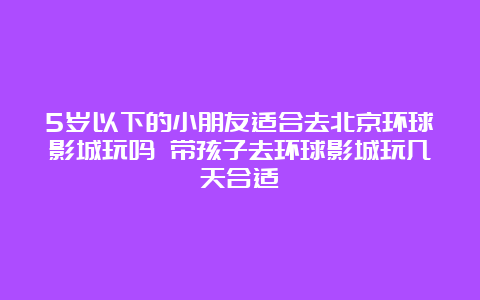 5岁以下的小朋友适合去北京环球影城玩吗 带孩子去环球影城玩几天合适