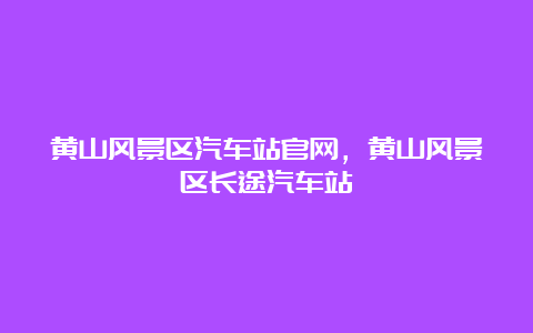 黄山风景区汽车站官网，黄山风景区长途汽车站