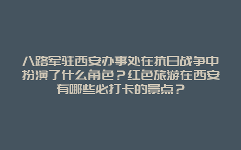 八路军驻西安办事处在抗日战争中扮演了什么角色？红色旅游在西安有哪些必打卡的景点？