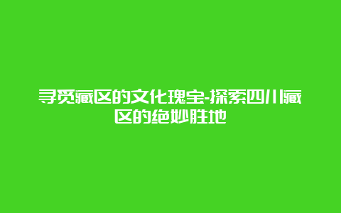 寻觅藏区的文化瑰宝-探索四川藏区的绝妙胜地