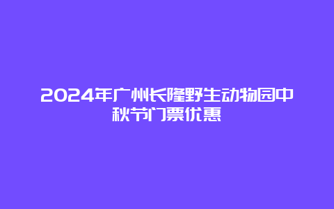 2024年广州长隆野生动物园中秋节门票优惠