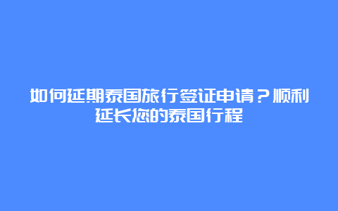 如何延期泰国旅行签证申请？顺利延长您的泰国行程