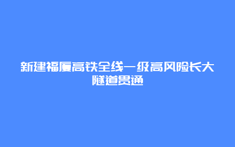 新建福厦高铁全线一级高风险长大隧道贯通