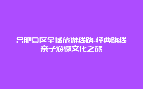 合肥县区全域旅游线路-经典路线亲子游徽文化之旅