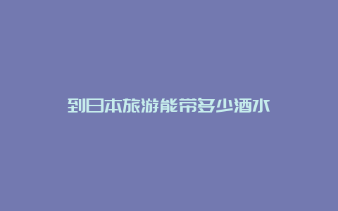 到日本旅游能带多少酒水