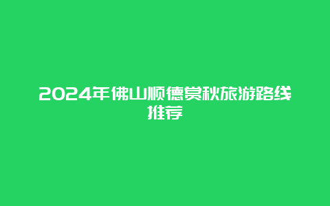 2024年佛山顺德赏秋旅游路线推荐