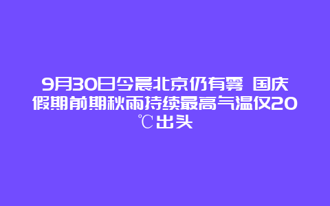 9月30日今晨北京仍有雾 国庆假期前期秋雨持续最高气温仅20℃出头