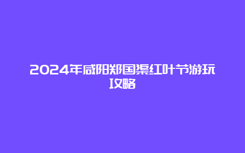 2024年咸阳郑国渠红叶节游玩攻略