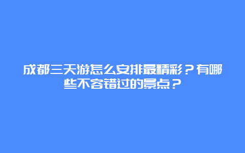 成都三天游怎么安排最精彩？有哪些不容错过的景点？