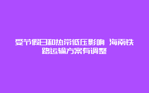 受节假日和热带低压影响 海南铁路运输方案有调整