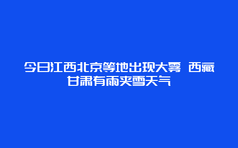 今日江西北京等地出现大雾 西藏甘肃有雨夹雪天气