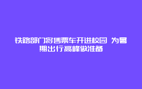 铁路部门将售票车开进校园 为暑期出行高峰做准备