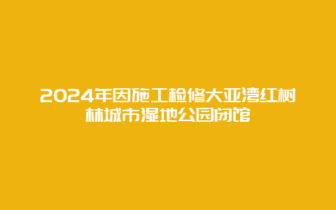 2024年因施工检修大亚湾红树林城市湿地公园闭馆