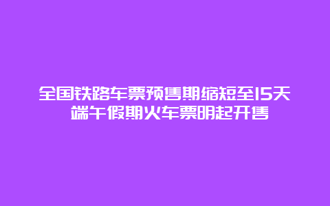 全国铁路车票预售期缩短至15天 端午假期火车票明起开售