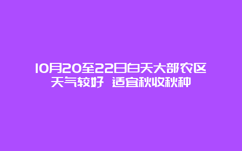 10月20至22日白天大部农区天气较好 适宜秋收秋种