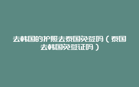 去韩国的护照去泰国免签吗（泰国去韩国免签证吗）