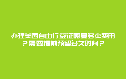 办理美国自由行签证需要多少费用？需要提前预留多久时间？