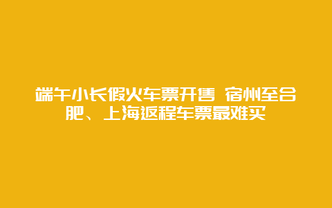 端午小长假火车票开售 宿州至合肥、上海返程车票最难买