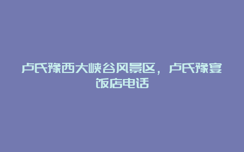 卢氏豫西大峡谷风景区，卢氏豫宴饭店电话