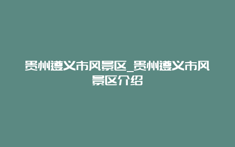 贵州遵义市风景区_贵州遵义市风景区介绍