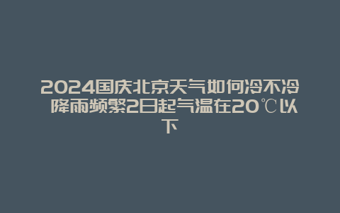 2024国庆北京天气如何冷不冷 降雨频繁2日起气温在20℃以下