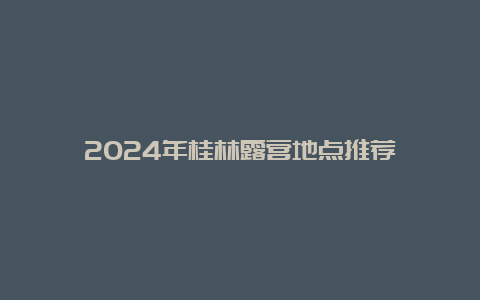 2024年桂林露营地点推荐