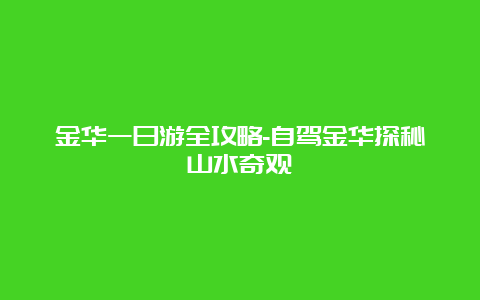 金华一日游全攻略-自驾金华探秘山水奇观