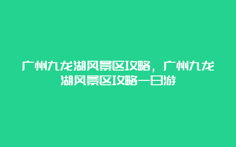 广州九龙湖风景区攻略，广州九龙湖风景区攻略一日游