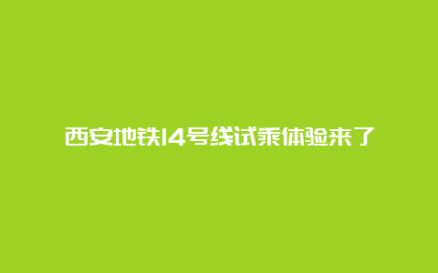 西安地铁14号线试乘体验来了