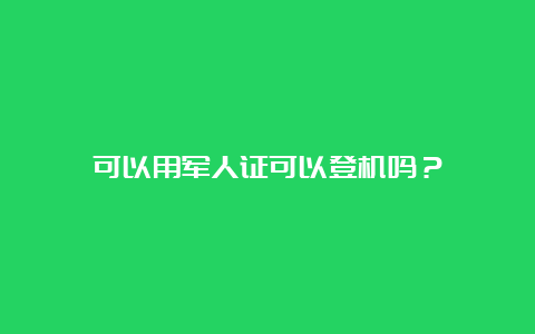 可以用军人证可以登机吗？