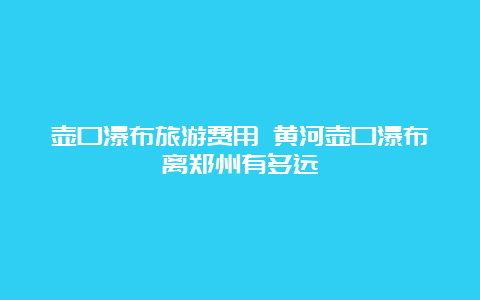 壶口瀑布旅游费用 黄河壶口瀑布离郑州有多远