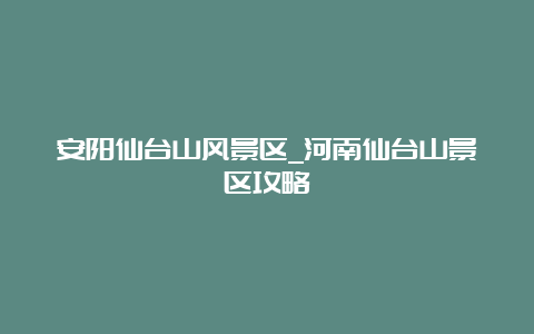 安阳仙台山风景区_河南仙台山景区攻略