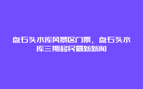 盘石头水库风景区门票，盘石头水库三期移民最新新闻