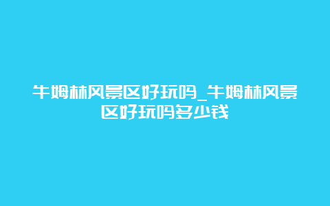 牛姆林风景区好玩吗_牛姆林风景区好玩吗多少钱