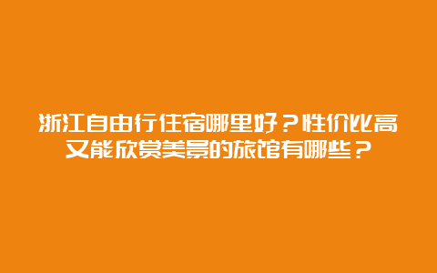 浙江自由行住宿哪里好？性价比高又能欣赏美景的旅馆有哪些？